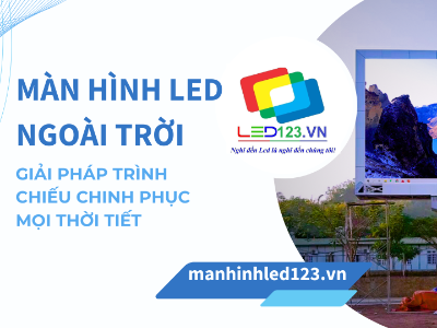 Màn hình LED ngoài trời (Outdoor): Giải pháp trình chiếu chinh phục mọi thời tiết